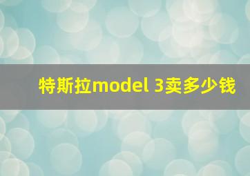 特斯拉model 3卖多少钱